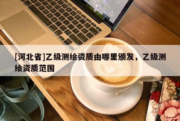 [河北省]乙级测绘资质由哪里颁发，乙级测绘资质范围