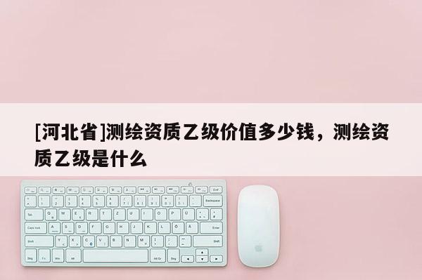 [河北省]测绘资质乙级价值多少钱，测绘资质乙级是什么