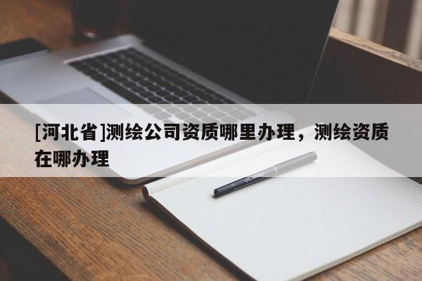 [河北省]测绘公司资质哪里办理，测绘资质在哪办理