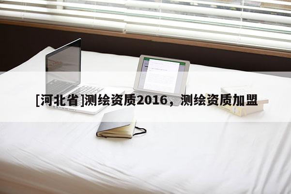 [河北省]测绘资质2016，测绘资质加盟