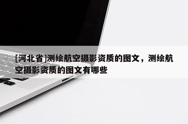 [河北省]测绘航空摄影资质的图文，测绘航空摄影资质的图文有哪些