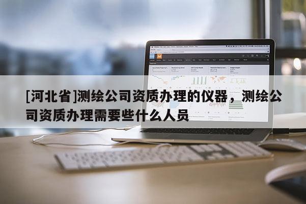 [河北省]测绘公司资质办理的仪器，测绘公司资质办理需要些什么人员
