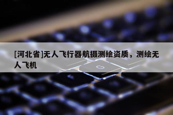 [河北省]无人飞行器航摄测绘资质，测绘无人飞机
