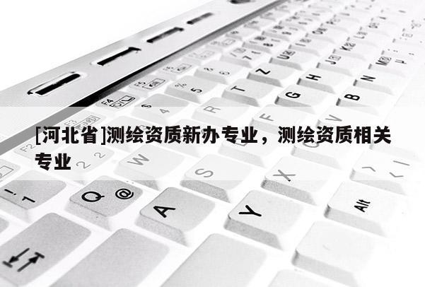 [河北省]测绘资质新办专业，测绘资质相关专业