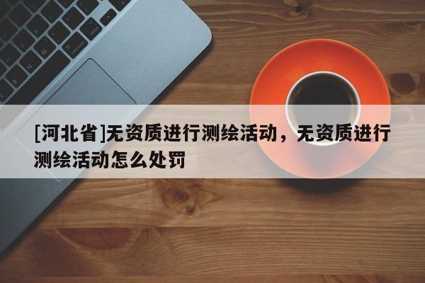 [河北省]无资质进行测绘活动，无资质进行测绘活动怎么处罚
