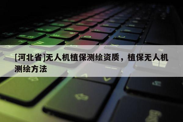 [河北省]无人机植保测绘资质，植保无人机测绘方法