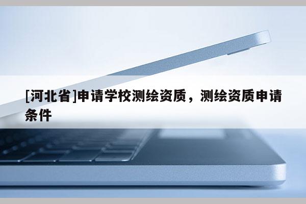 [河北省]申请学校测绘资质，测绘资质申请条件