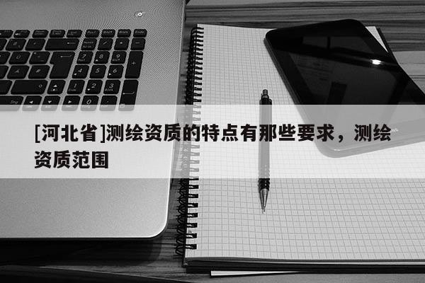 [河北省]测绘资质的特点有那些要求，测绘资质范围
