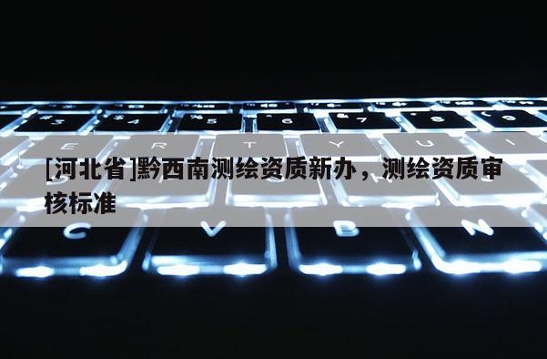 [河北省]黔西南测绘资质新办，测绘资质审核标准
