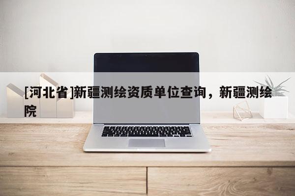 [河北省]新疆测绘资质单位查询，新疆测绘院