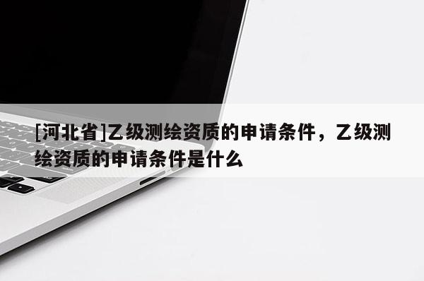 [河北省]乙级测绘资质的申请条件，乙级测绘资质的申请条件是什么