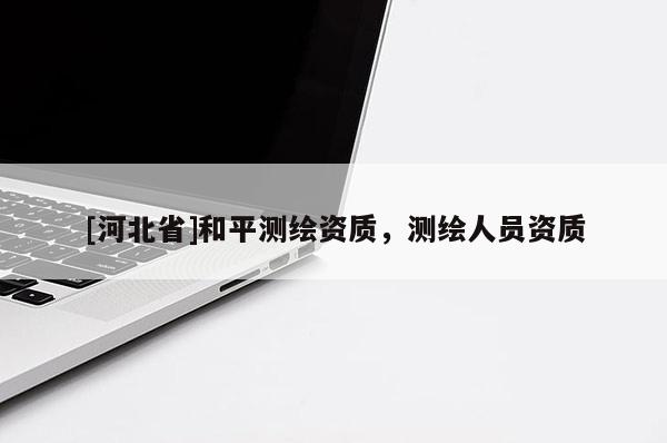 [河北省]和平测绘资质，测绘人员资质