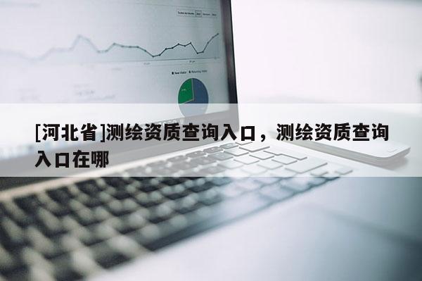 [河北省]测绘资质查询入口，测绘资质查询入口在哪