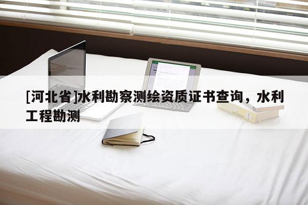 [河北省]水利勘察测绘资质证书查询，水利工程勘测