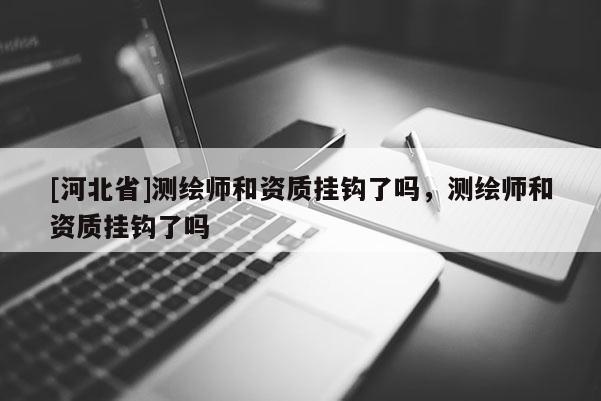 [河北省]测绘师和资质挂钩了吗，测绘师和资质挂钩了吗