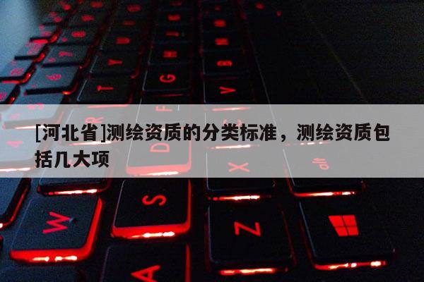 [河北省]测绘资质的分类标准，测绘资质包括几大项