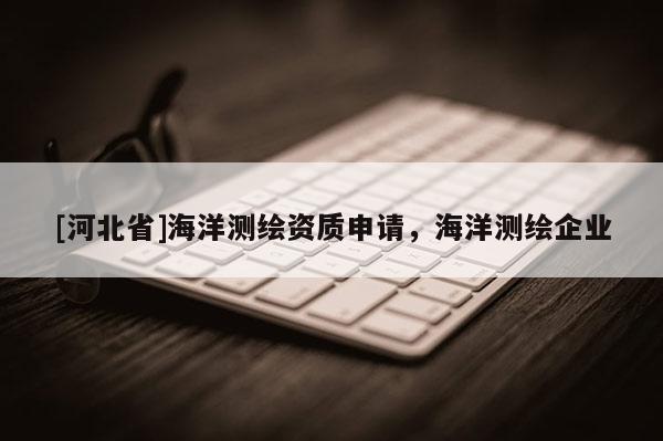 [河北省]海洋测绘资质申请，海洋测绘企业