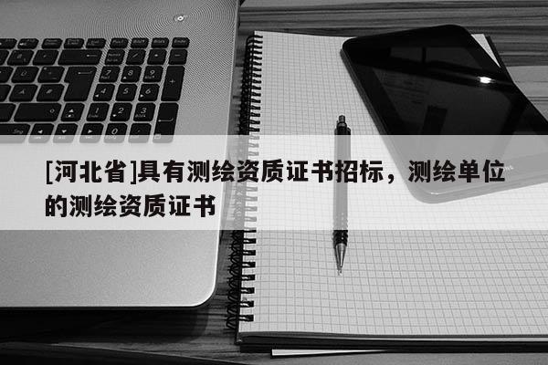 [河北省]具有测绘资质证书招标，测绘单位的测绘资质证书