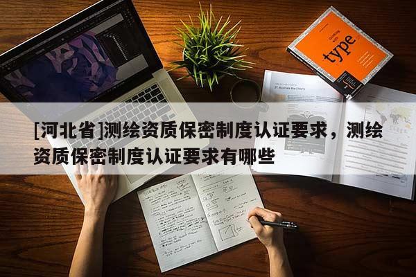 [河北省]测绘资质保密制度认证要求，测绘资质保密制度认证要求有哪些