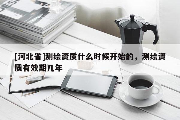 [河北省]测绘资质什么时候开始的，测绘资质有效期几年