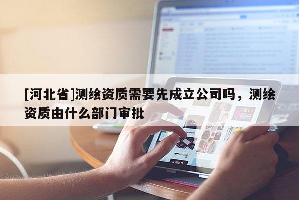 [河北省]测绘资质需要先成立公司吗，测绘资质由什么部门审批