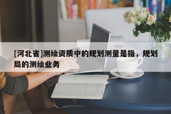 [河北省]测绘资质中的规划测量是指，规划局的测绘业务