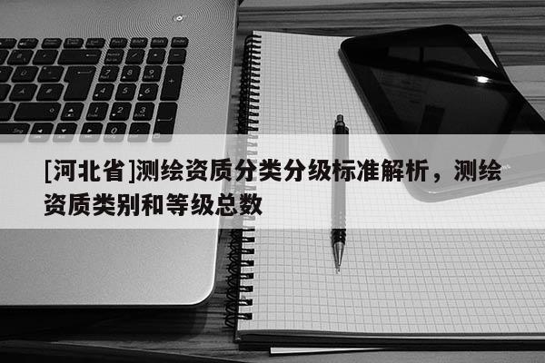 [河北省]测绘资质分类分级标准解析，测绘资质类别和等级总数
