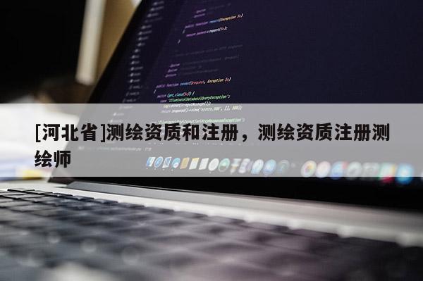 [河北省]测绘资质和注册，测绘资质注册测绘师