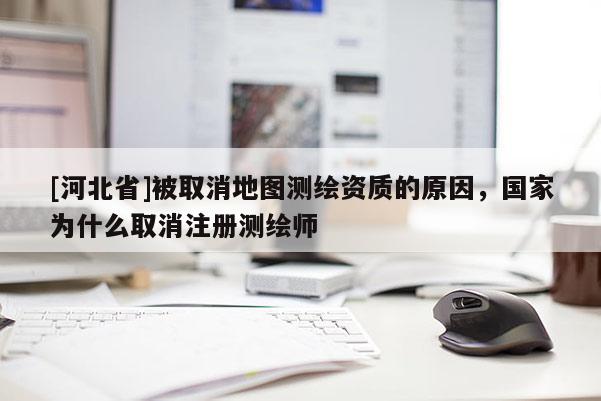 [河北省]被取消地图测绘资质的原因，国家为什么取消注册测绘师