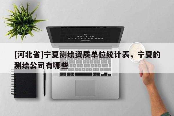 [河北省]宁夏测绘资质单位统计表，宁夏的测绘公司有哪些