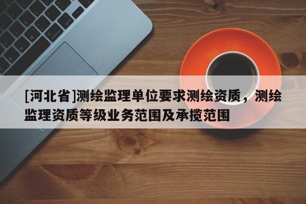 [河北省]测绘监理单位要求测绘资质，测绘监理资质等级业务范围及承揽范围