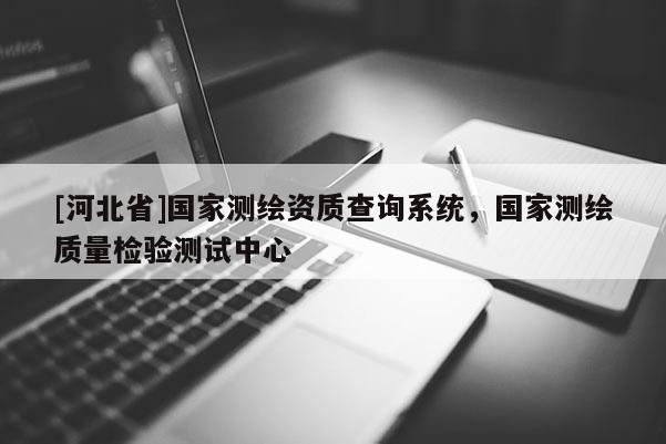 [河北省]国家测绘资质查询系统，国家测绘质量检验测试中心