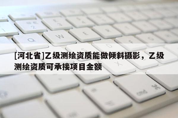 [河北省]乙级测绘资质能做倾斜摄影，乙级测绘资质可承接项目金额