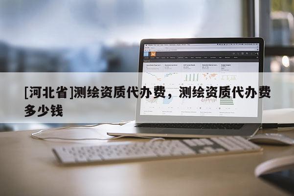 [河北省]测绘资质代办费，测绘资质代办费多少钱