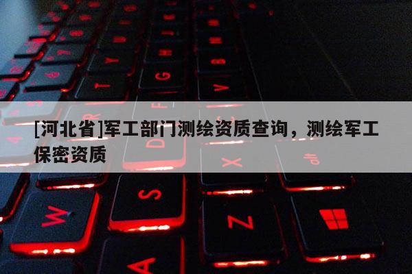 [河北省]军工部门测绘资质查询，测绘军工保密资质