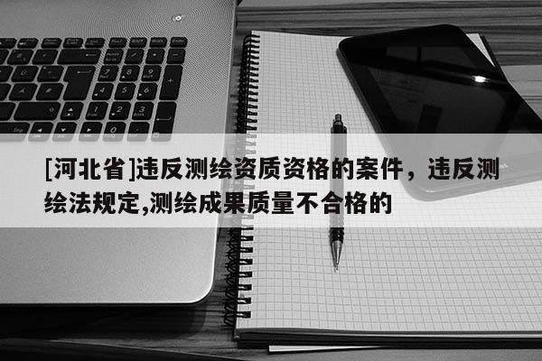 [河北省]违反测绘资质资格的案件，违反测绘法规定,测绘成果质量不合格的