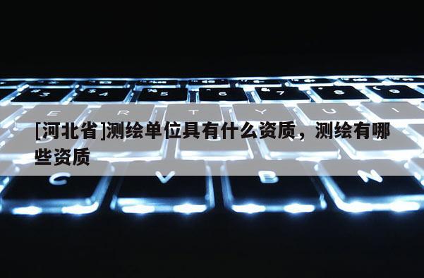 [河北省]测绘单位具有什么资质，测绘有哪些资质