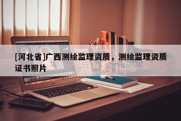 [河北省]广西测绘监理资质，测绘监理资质证书照片