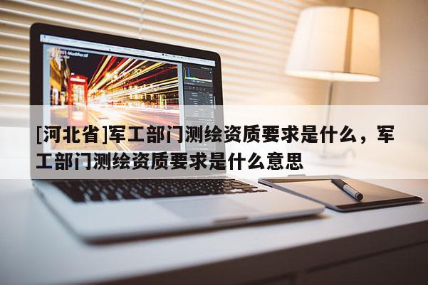 [河北省]军工部门测绘资质要求是什么，军工部门测绘资质要求是什么意思