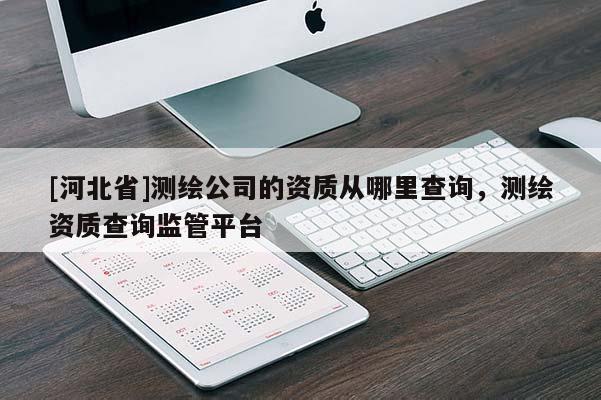 [河北省]测绘公司的资质从哪里查询，测绘资质查询监管平台
