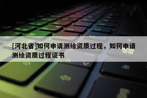 [河北省]如何申请测绘资质过程，如何申请测绘资质过程证书