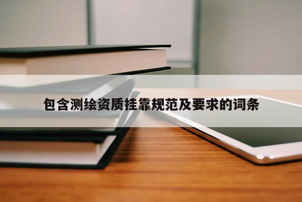 包含测绘资质挂靠规范及要求的词条