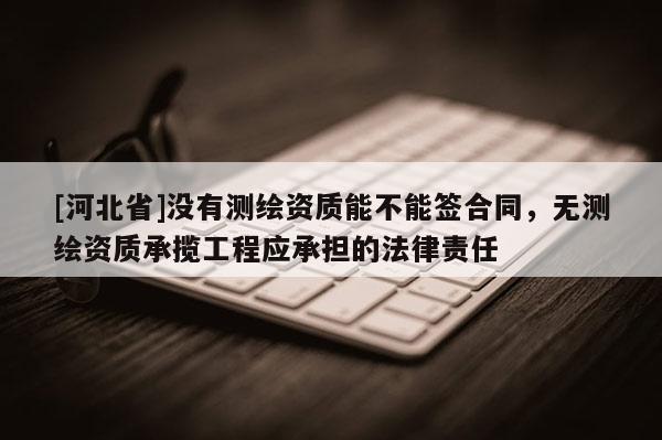 [河北省]没有测绘资质能不能签合同，无测绘资质承揽工程应承担的法律责任