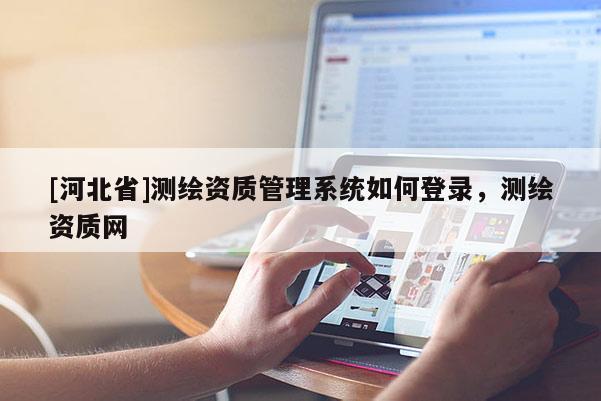 [河北省]测绘资质管理系统如何登录，测绘资质网