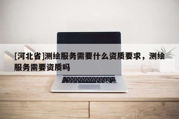 [河北省]测绘服务需要什么资质要求，测绘服务需要资质吗