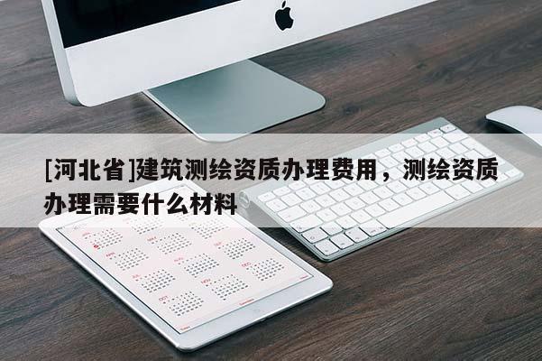[河北省]建筑测绘资质办理费用，测绘资质办理需要什么材料