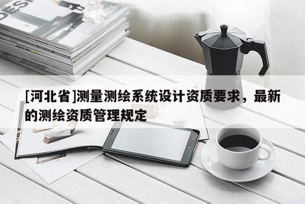[河北省]测量测绘系统设计资质要求，最新的测绘资质管理规定