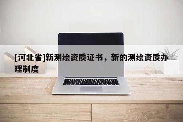 [河北省]新测绘资质证书，新的测绘资质办理制度
