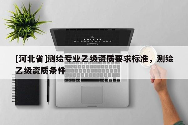 [河北省]测绘专业乙级资质要求标准，测绘乙级资质条件