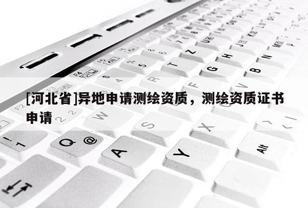 [河北省]异地申请测绘资质，测绘资质证书申请